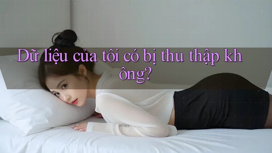Dữ liệu của tôi có bị thu thập không?