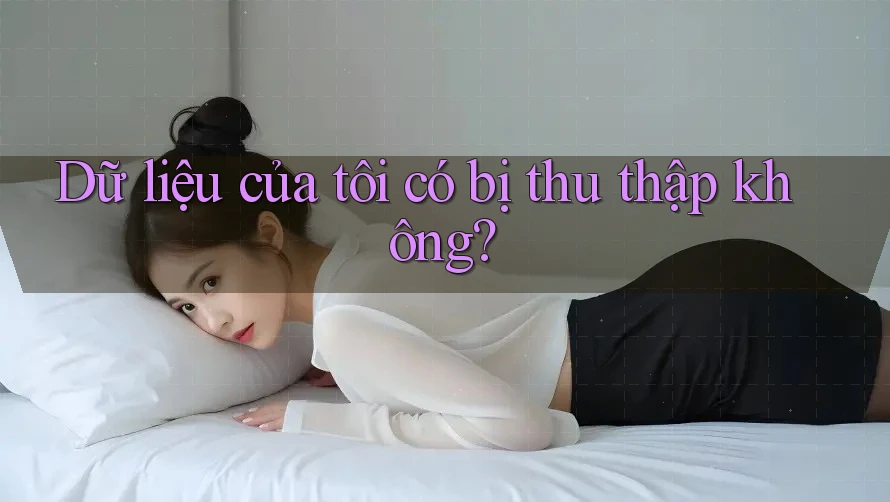 Dữ liệu của tôi có bị thu thập không?