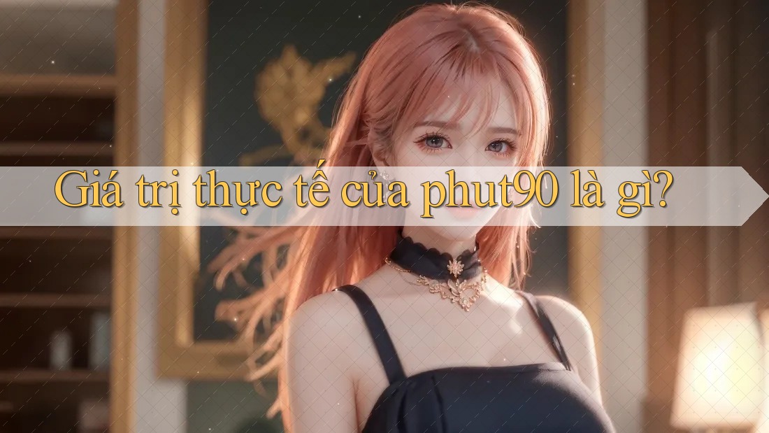 Giá trị thực tế của phut90 là gì? Giá trị thực tế của phut90 là gì?