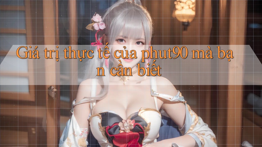 Giá trị thực tế của phut90 mà bạn cần biết Giá trị thực tế của phut90 mà bạn cần biết