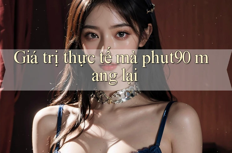 Giá trị thực tế mà phut90 mang lại