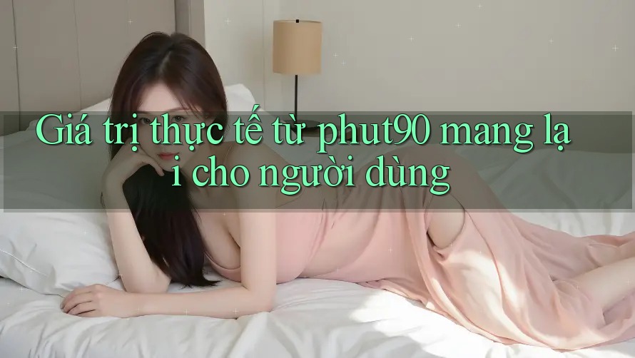 Giá trị thực tế từ phut90 mang lại cho người dùng Giá trị thực tế từ phut90 mang lại cho người dùng