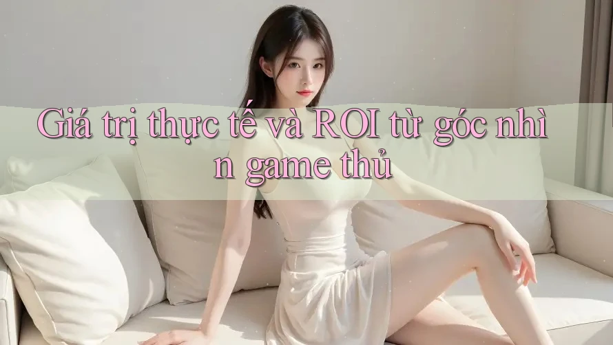 Giá trị thực tế và ROI từ góc nhìn game thủ