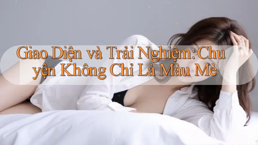 Giao Diện và Trải Nghiệm: Chuyện Không Chỉ Là Màu Mè