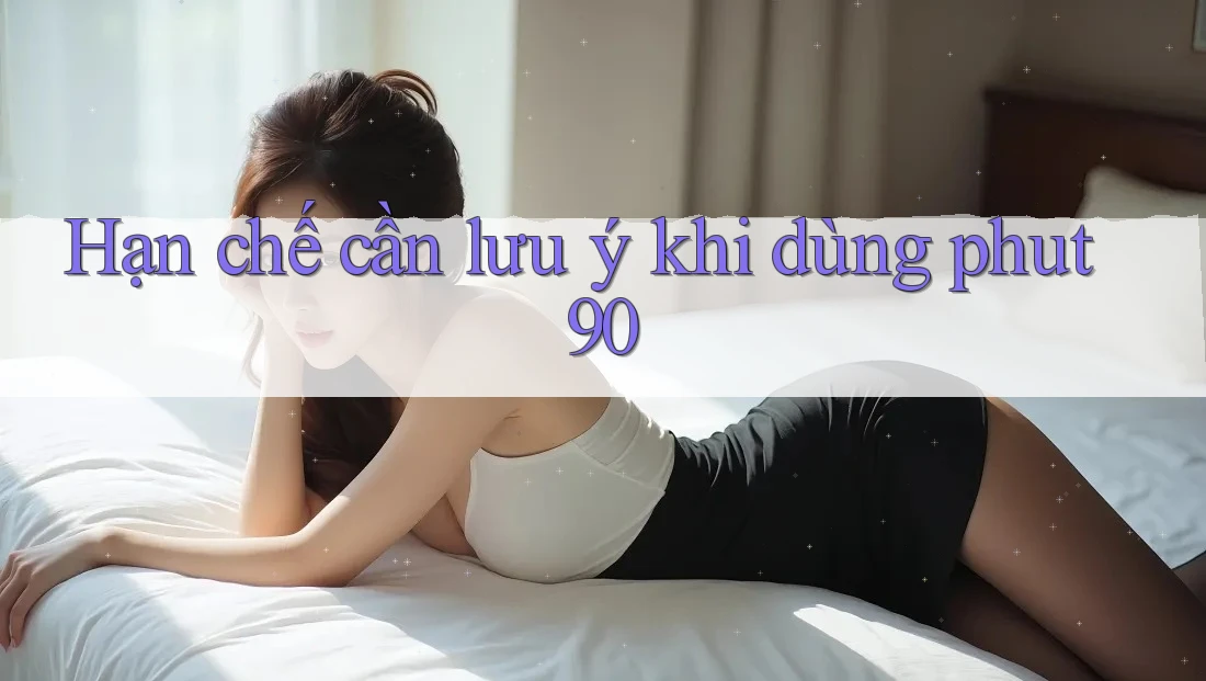 Hạn chế cần lưu ý khi dùng phut90 Hạn chế cần lưu ý khi dùng phut90
