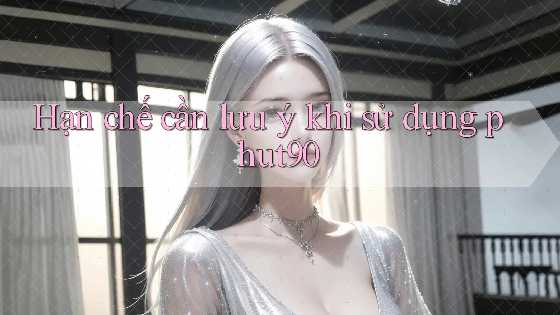 Hạn chế cần lưu ý khi sử dụng phut90 Hạn chế cần lưu ý khi sử dụng phut90