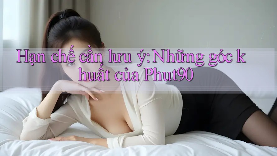 Hạn chế cần lưu ý: Những góc khuất của Phut90 Hạn chế cần lưu ý: Những góc khuất của Phut90