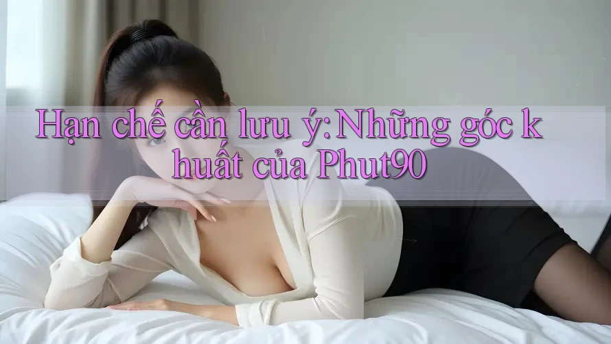 Hạn chế cần lưu ý: Những góc khuất của Phut90 Hạn chế cần lưu ý: Những góc khuất của Phut90