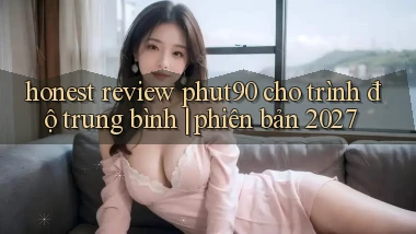 honest review phut90 cho trình độ trung bình phiên bản 2027