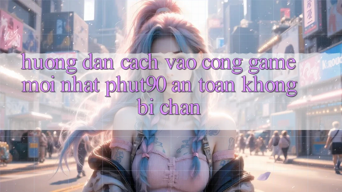 Hướng Dẫn Cách Vào Cổng Game Mới nhất Phut90 An Toàn, Không Bị Chặn Hướng Dẫn Cách Vào Cổng Game Mới nhất Phut90 An Toàn, Không Bị Chặn