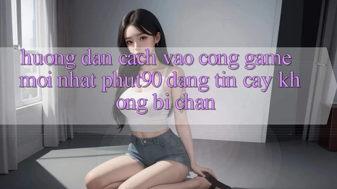 Hướng Dẫn Cách Vào Cổng Game Mới nhất Phut90 Đáng tin cậy, Không Bị Chặn Hướng Dẫn Cách Vào Cổng Game Mới nhất Phut90 Đáng tin cậy, Không Bị Chặn