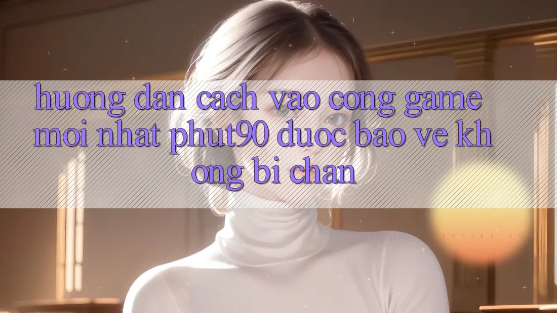 Hướng dẫn Cách Vào Cổng Game Mới nhất Phut90 Được bảo vệ, Không Bị Chặn Hướng dẫn Cách Vào Cổng Game Mới nhất Phut90 Được bảo vệ, Không Bị Chặn