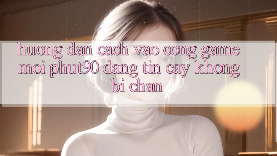 Hướng Dẫn Cách Vào Cổng Game Mới Phut90 Đáng tin cậy, Không Bị Chặn Hướng Dẫn Cách Vào Cổng Game Mới Phut90 Đáng tin cậy, Không Bị Chặn