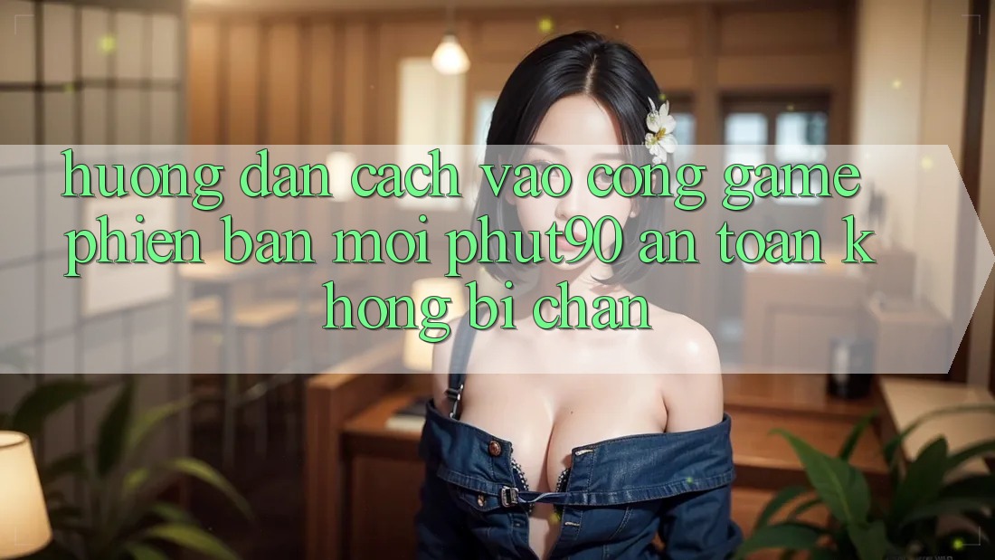 Hướng Dẫn Cách Vào Cổng Game Phiên bản mới Phut90 An Toàn, Không Bị Chặn