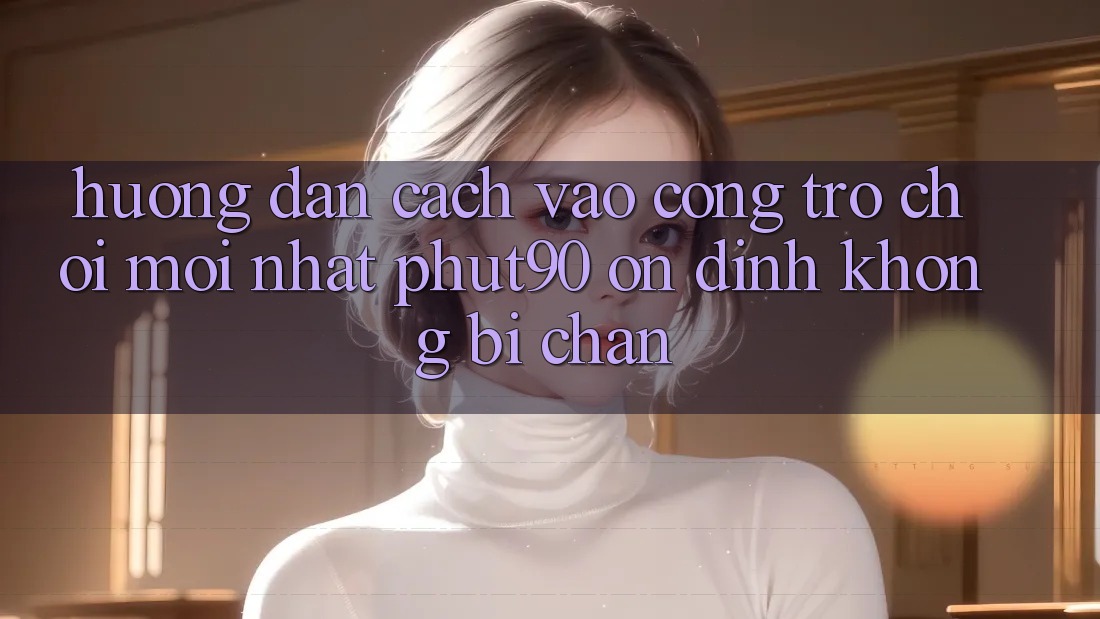 Hướng Dẫn Cách Vào Cổng Trò chơi Mới nhất Phut90 Ổn định, Không Bị Chặn Hướng Dẫn Cách Vào Cổng Trò chơi Mới nhất Phut90 Ổn định, Không Bị Chặn
