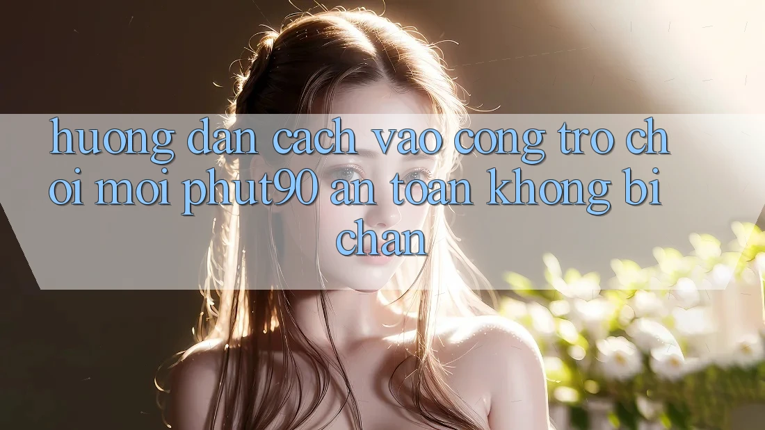 Hướng Dẫn Cách Vào Cổng Trò chơi Mới Phut90 An Toàn, Không Bị Chặn Hướng Dẫn Cách Vào Cổng Trò chơi Mới Phut90 An Toàn, Không Bị Chặn