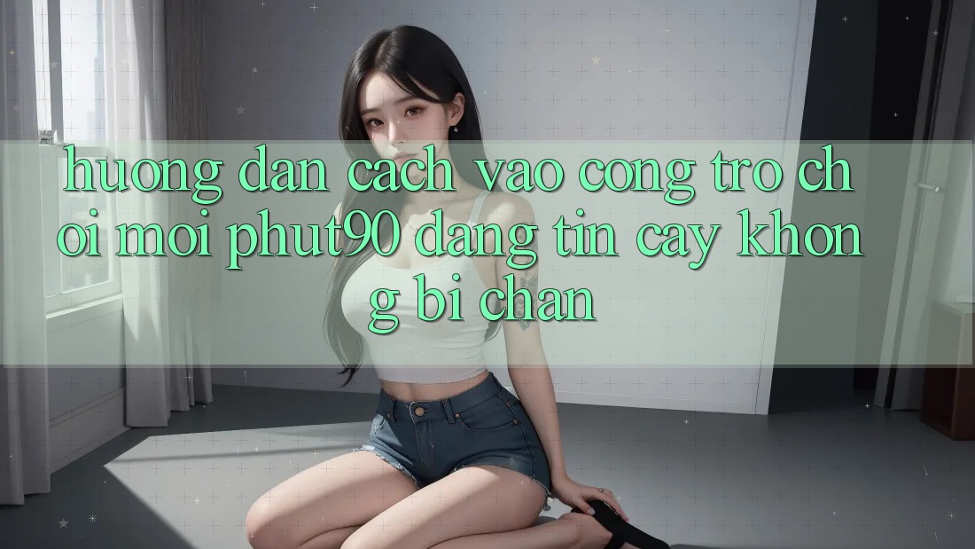 Hướng Dẫn Cách Vào Cổng Trò chơi Mới Phut90 Đáng tin cậy, Không Bị Chặn Hướng Dẫn Cách Vào Cổng Trò chơi Mới Phut90 Đáng tin cậy, Không Bị Chặn