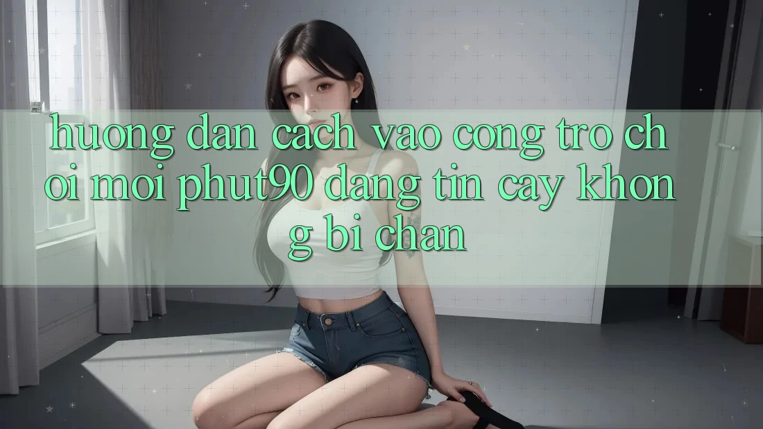 Hướng Dẫn Cách Vào Cổng Trò chơi Mới Phut90 Đáng tin cậy, Không Bị Chặn
