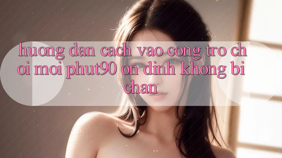 Hướng Dẫn Cách Vào Cổng Trò chơi Mới Phut90 Ổn định, Không Bị Chặn Hướng Dẫn Cách Vào Cổng Trò chơi Mới Phut90 Ổn định, Không Bị Chặn