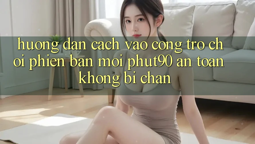 Hướng Dẫn Cách Vào Cổng Trò chơi Phiên bản mới Phut90 An Toàn, Không Bị Chặn