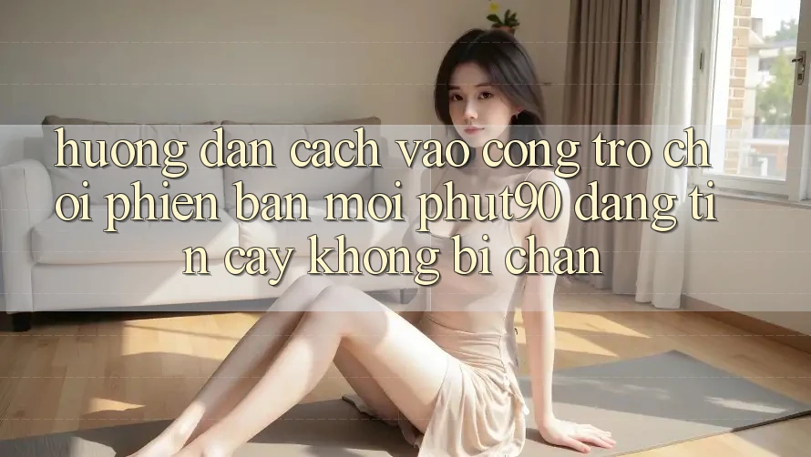 Hướng dẫn Cách Vào Cổng Trò chơi Phiên bản mới Phut90 Đáng tin cậy, Không Bị Chặn Hướng dẫn Cách Vào Cổng Trò chơi Phiên bản mới Phut90 Đáng tin cậy, Không Bị Chặn