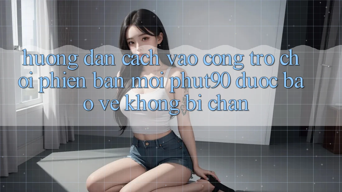 Hướng Dẫn Cách Vào Cổng Trò chơi Phiên bản mới Phut90 Được bảo vệ, Không Bị Chặn