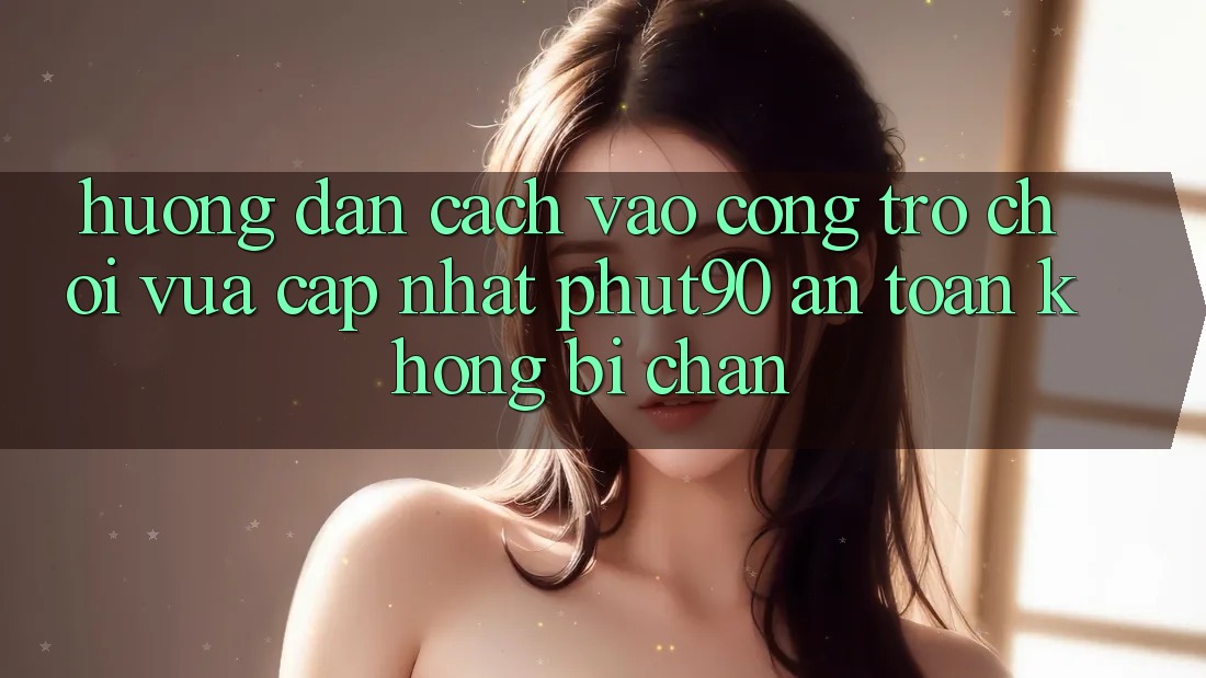 Hướng Dẫn Cách Vào Cổng Trò chơi Vừa cập nhật Phut90 An Toàn, Không Bị Chặn