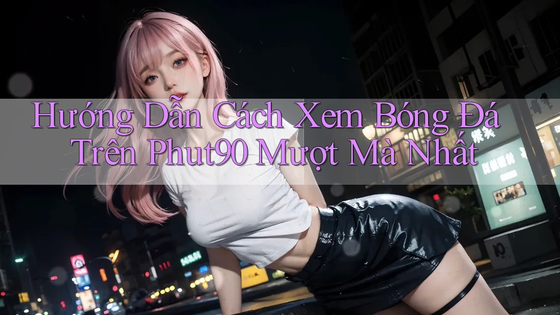 Hướng Dẫn Cách Xem Bóng Đá Trên Phut90 Mượt Mà Nhất Hướng Dẫn Cách Xem Bóng Đá Trên Phut90 Mượt Mà Nhất