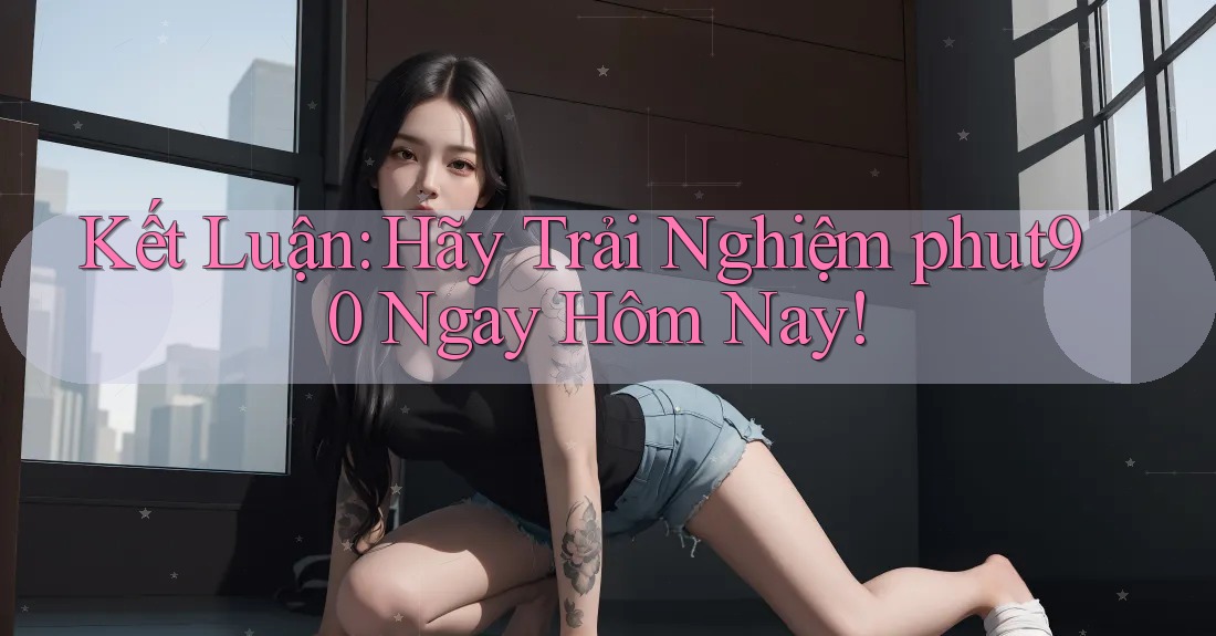 Kết Luận: Hãy Trải Nghiệm phut90 Ngay Hôm Nay! Kết Luận: Hãy Trải Nghiệm phut90 Ngay Hôm Nay!