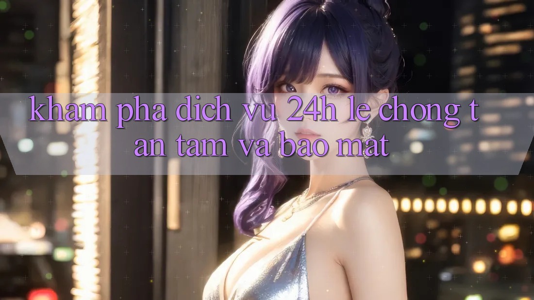 Khám phá Dịch Vụ 24h: Lẹ Chóng, Tận Tâm Và Bảo Mật