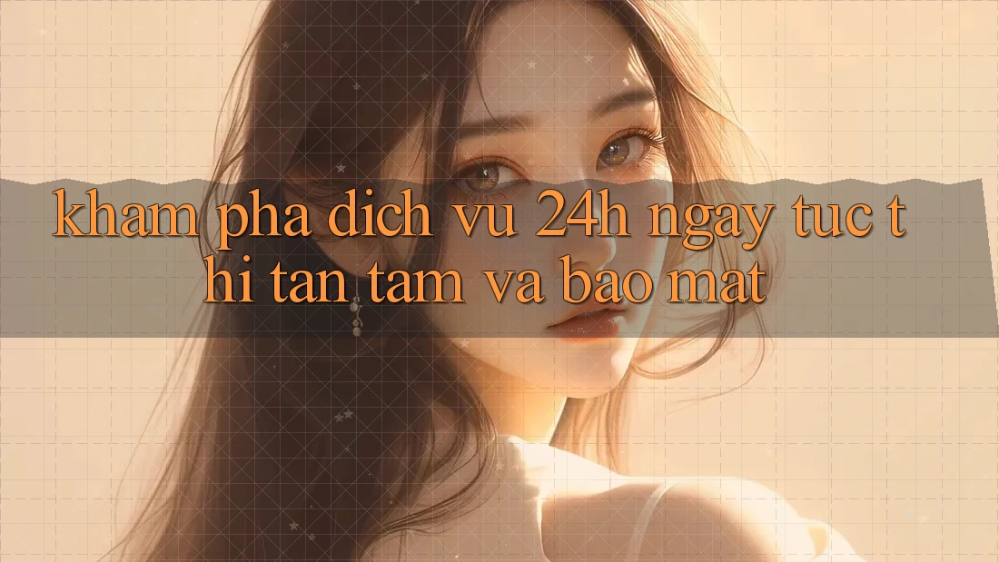 Khám phá Dịch Vụ 24h: Ngay tức thì, Tận Tâm Và Bảo Mật Khám phá Dịch Vụ 24h: Ngay tức thì, Tận Tâm Và Bảo Mật