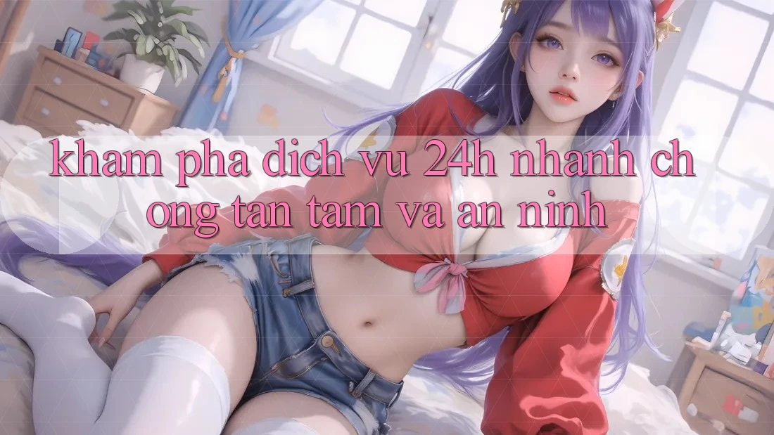 Khám phá Dịch Vụ 24h: Nhanh chóng, Tận Tâm Và An ninh Khám phá Dịch Vụ 24h: Nhanh chóng, Tận Tâm Và An ninh