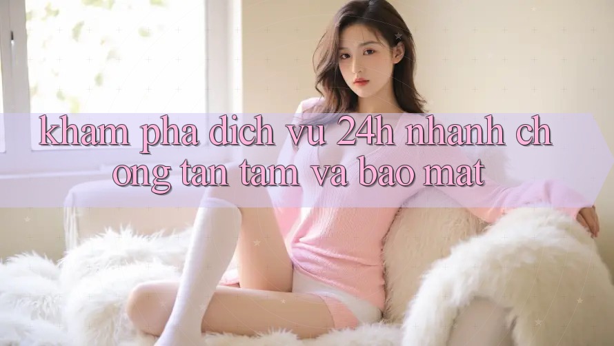 Khám phá Dịch Vụ 24h: Nhanh Chóng, Tận Tâm Và Bảo Mật