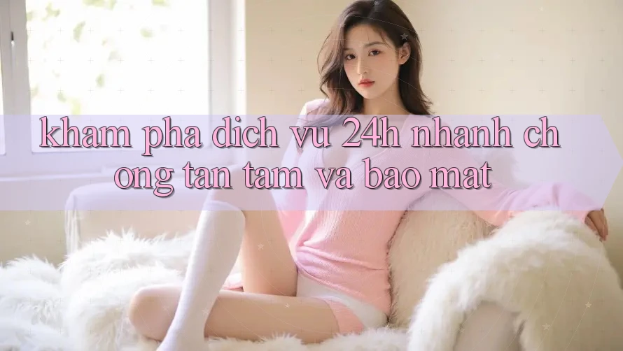 Khám phá Dịch Vụ 24h: Nhanh chóng, Tận Tâm Và Bảo Mật