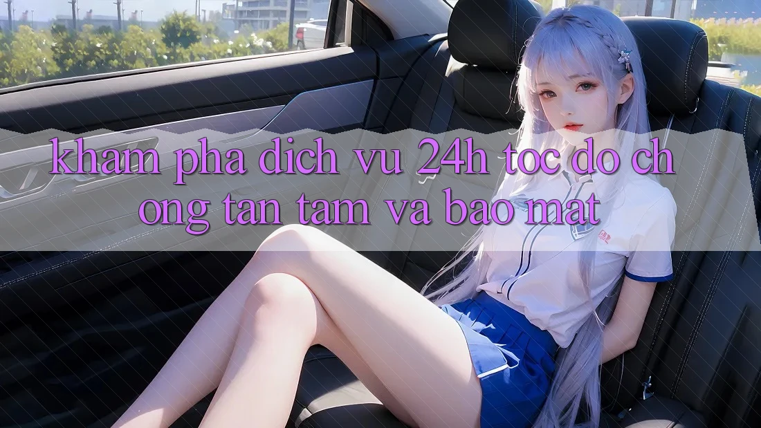 Khám phá Dịch Vụ 24h: Tốc độ Chóng, Tận Tâm Và Bảo Mật Khám phá Dịch Vụ 24h: Tốc độ Chóng, Tận Tâm Và Bảo Mật