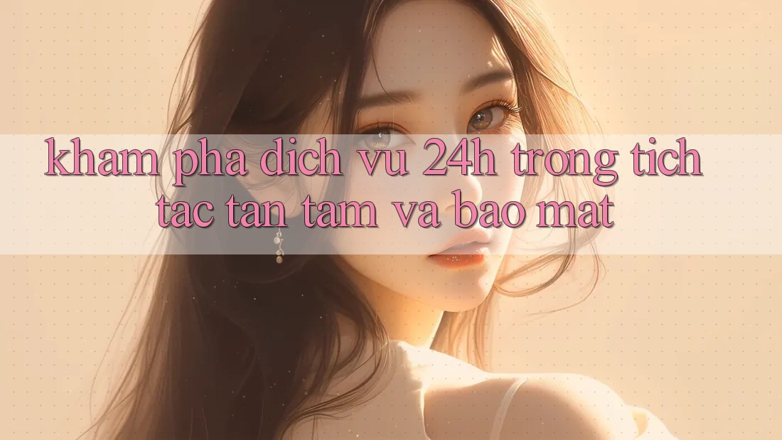 Khám phá Dịch Vụ 24h: Trong tích tắc, Tận Tâm Và Bảo Mật Khám phá Dịch Vụ 24h: Trong tích tắc, Tận Tâm Và Bảo Mật