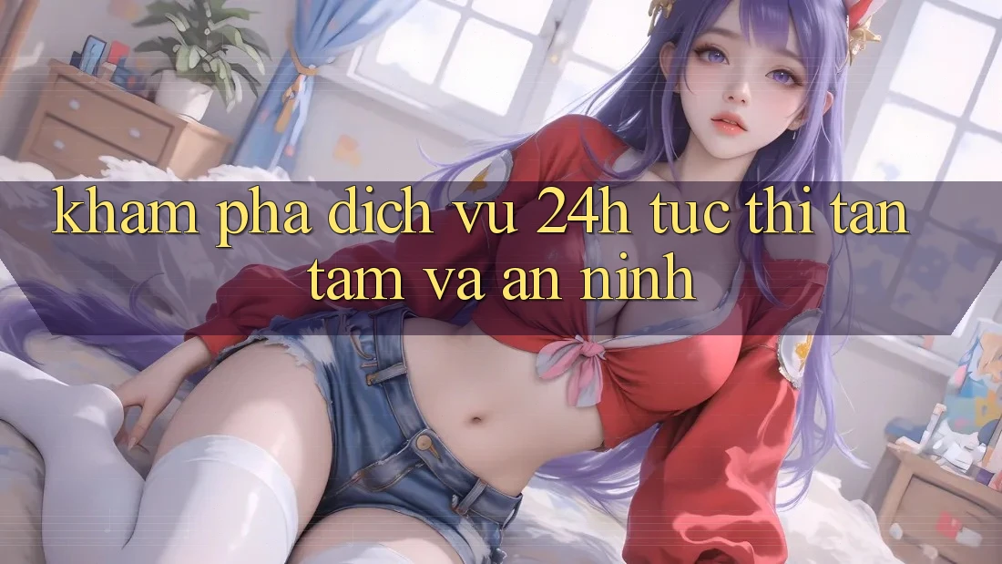 Khám phá Dịch Vụ 24h: Tức thì, Tận Tâm Và An ninh
