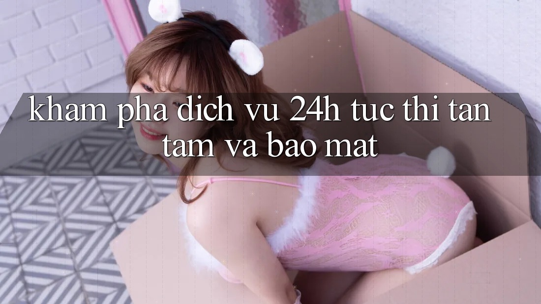 Khám phá Dịch Vụ 24h: Tức thì, Tận Tâm Và Bảo Mật Khám phá Dịch Vụ 24h: Tức thì, Tận Tâm Và Bảo Mật