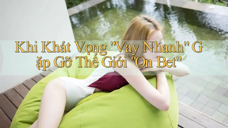Khi Khát Vọng “Vay Nhanh” Gặp Gỡ Thế Giới “On Bet”