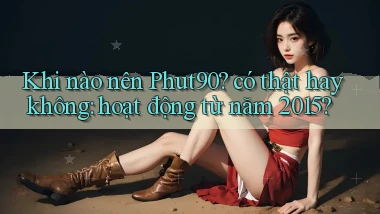 Khi nào nên Phut90 có thật hay không hoạt động từ năm 2015