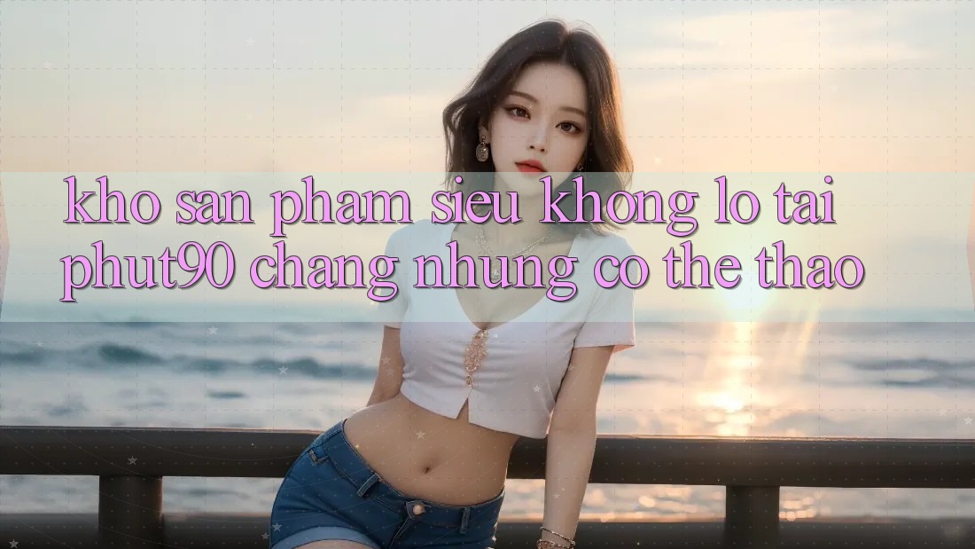 Kho Sản Phẩm Siêu Khổng lồ Tại Phut90: Chẳng những Có Thể Thao