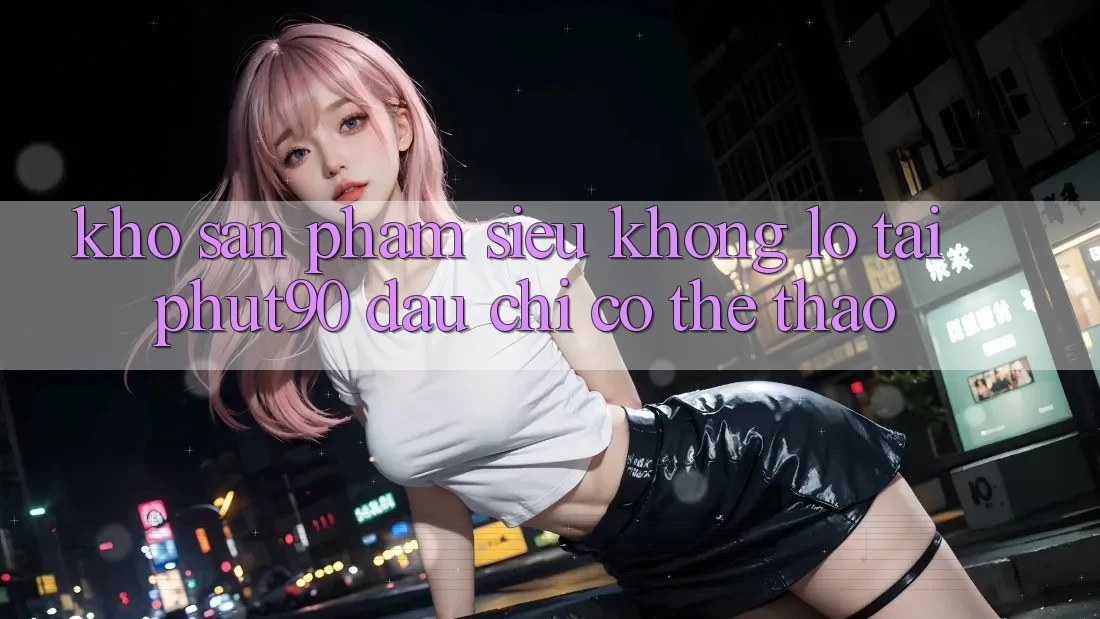 Kho Sản Phẩm Siêu Khổng lồ Tại Phut90: Đâu chỉ Có Thể Thao Kho Sản Phẩm Siêu Khổng lồ Tại Phut90: Đâu chỉ Có Thể Thao
