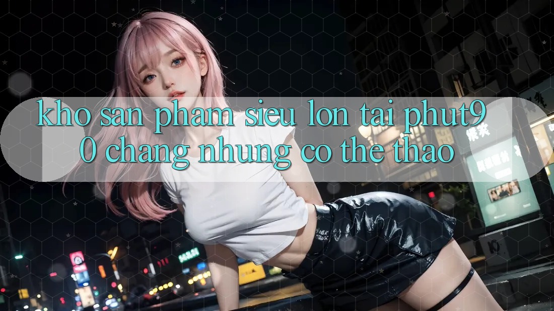 Kho Sản Phẩm Siêu Lớn Tại Phut90: Chẳng những Có Thể Thao Kho Sản Phẩm Siêu Lớn Tại Phut90: Chẳng những Có Thể Thao