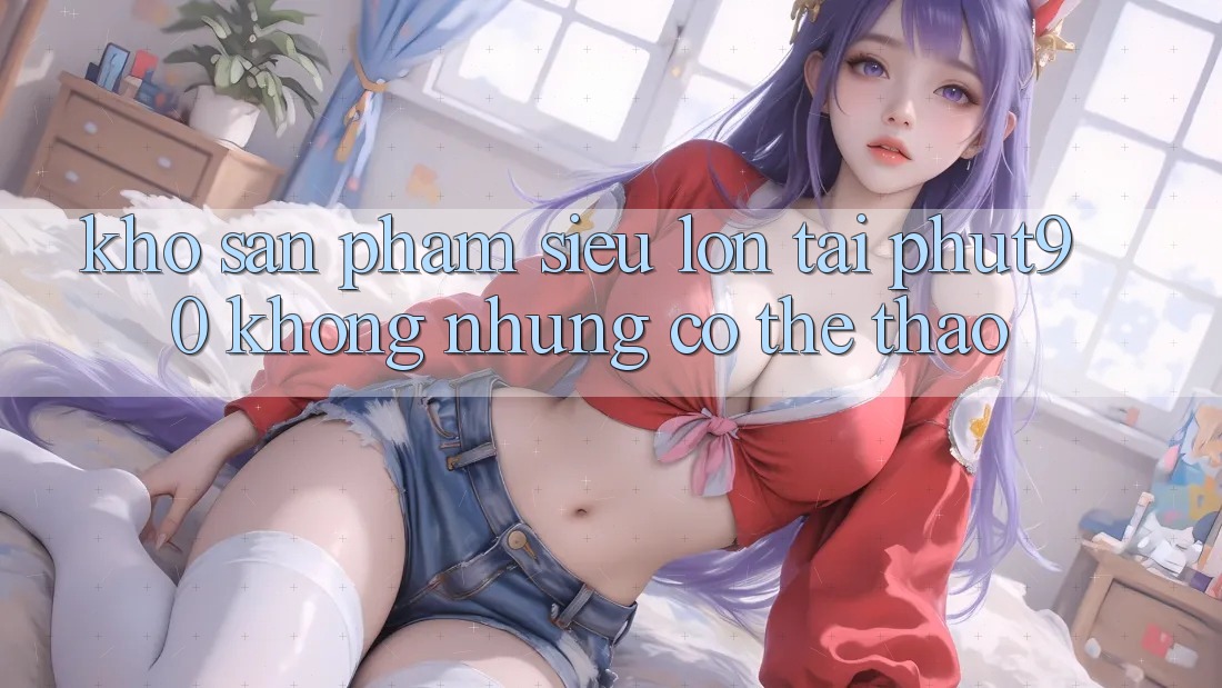 Kho Sản Phẩm Siêu Lớn Tại Phut90: Không những Có Thể Thao