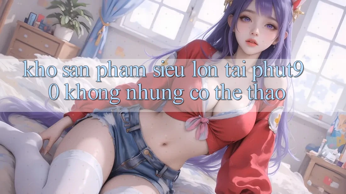 Kho Sản Phẩm Siêu Lớn Tại Phut90: Không những Có Thể Thao