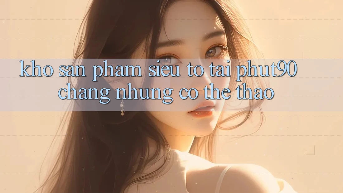 Kho Sản Phẩm Siêu To Tại Phut90: Chẳng những Có Thể Thao Kho Sản Phẩm Siêu To Tại Phut90: Chẳng những Có Thể Thao