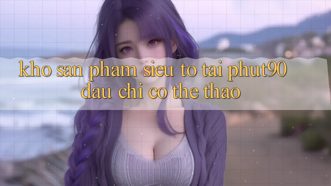 Kho Sản Phẩm Siêu To Tại Phut90: Đâu chỉ Có Thể Thao Kho Sản Phẩm Siêu To Tại Phut90: Đâu chỉ Có Thể Thao