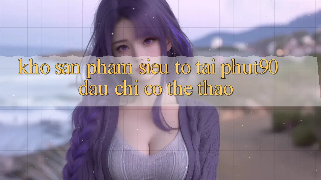 Kho Sản Phẩm Siêu To Tại Phut90: Đâu chỉ Có Thể Thao Kho Sản Phẩm Siêu To Tại Phut90: Đâu chỉ Có Thể Thao