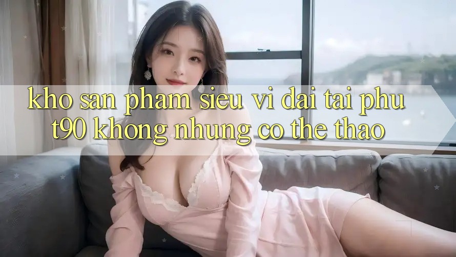 Kho Sản Phẩm Siêu Vĩ đại Tại Phut90: Không những Có Thể Thao Kho Sản Phẩm Siêu Vĩ đại Tại Phut90: Không những Có Thể Thao