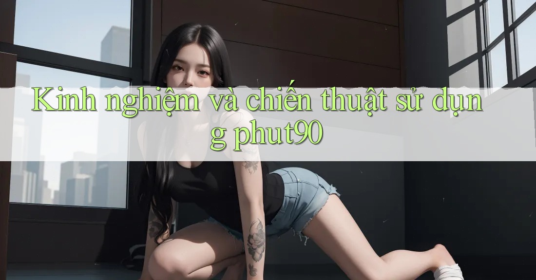 Kinh nghiệm và chiến thuật sử dụng phut90 Kinh nghiệm và chiến thuật sử dụng phut90